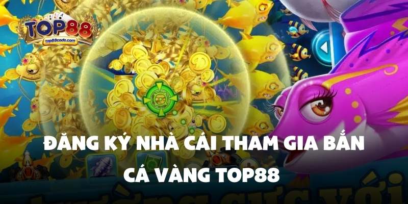 Đăng ký nhà cái tham gia Bắn cá vàng Top88 